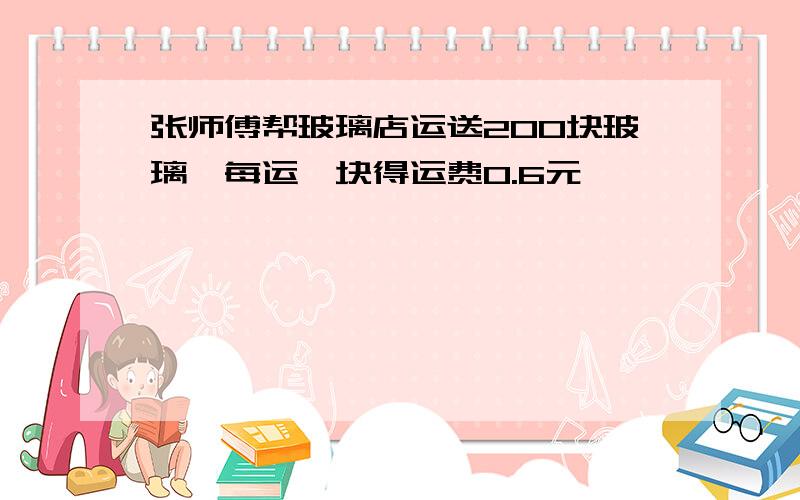 张师傅帮玻璃店运送200块玻璃,每运一块得运费0.6元