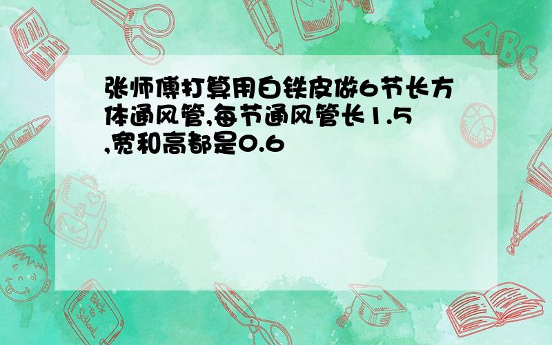 张师傅打算用白铁皮做6节长方体通风管,每节通风管长1.5,宽和高都是0.6