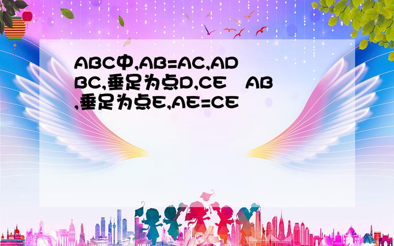 ABC中,AB=AC,AD丄BC,垂足为点D,CE丄AB,垂足为点E,AE=CE