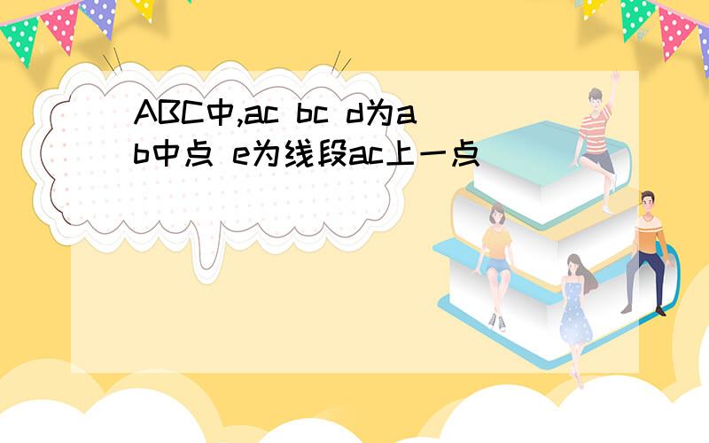 ABC中,ac bc d为ab中点 e为线段ac上一点