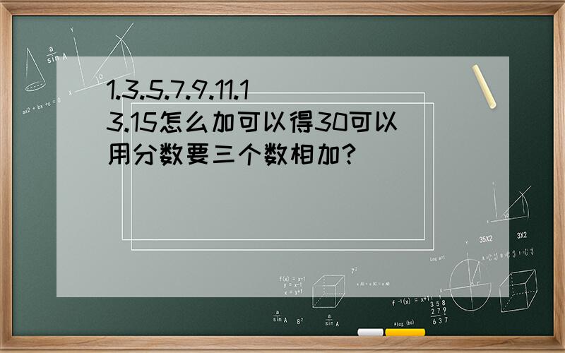 1.3.5.7.9.11.13.15怎么加可以得30可以用分数要三个数相加?