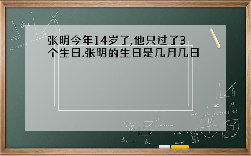 张明今年14岁了,他只过了3个生日.张明的生日是几月几日