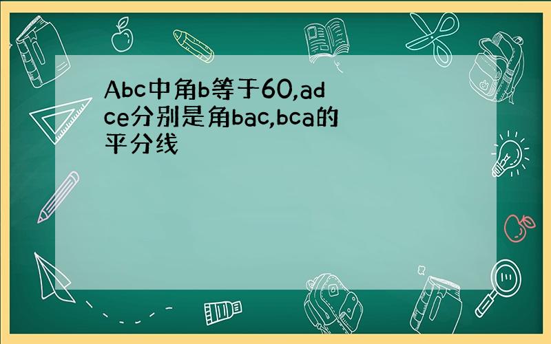 Abc中角b等于60,ad ce分别是角bac,bca的平分线