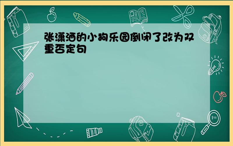 张潇洒的小狗乐园倒闭了改为双重否定句