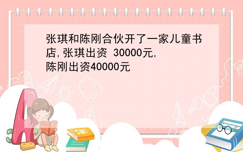 张琪和陈刚合伙开了一家儿童书店,张琪出资 30000元,陈刚出资40000元