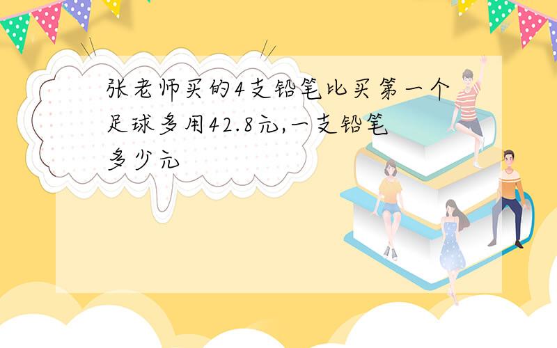 张老师买的4支铅笔比买第一个足球多用42.8元,一支铅笔多少元