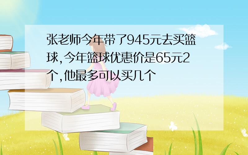 张老师今年带了945元去买篮球,今年篮球优惠价是65元2个,他最多可以买几个