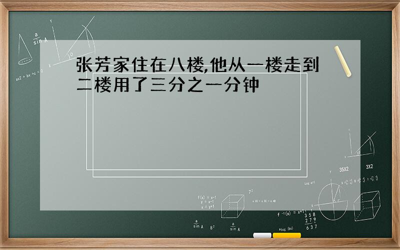 张芳家住在八楼,他从一楼走到二楼用了三分之一分钟