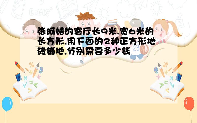 张阿姨的客厅长9米.宽6米的长方形,用下面的2种正方形地砖铺地,分别需要多少钱