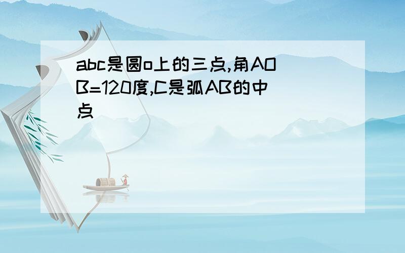 abc是圆o上的三点,角AOB=120度,C是弧AB的中点