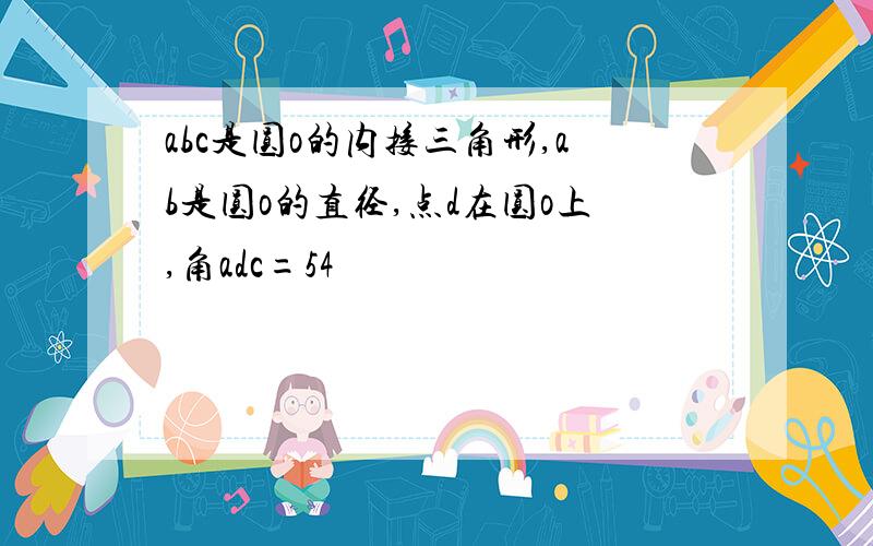 abc是圆o的内接三角形,ab是圆o的直径,点d在圆o上,角adc=54