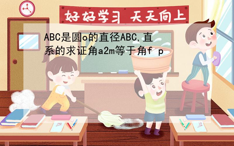 ABC是圆o的直径ABC,直系的求证角a2m等于角f p