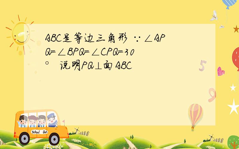 ABC是等边三角形 ∵∠APQ=∠BPQ=∠CPQ=30° 说明PQ⊥面ABC