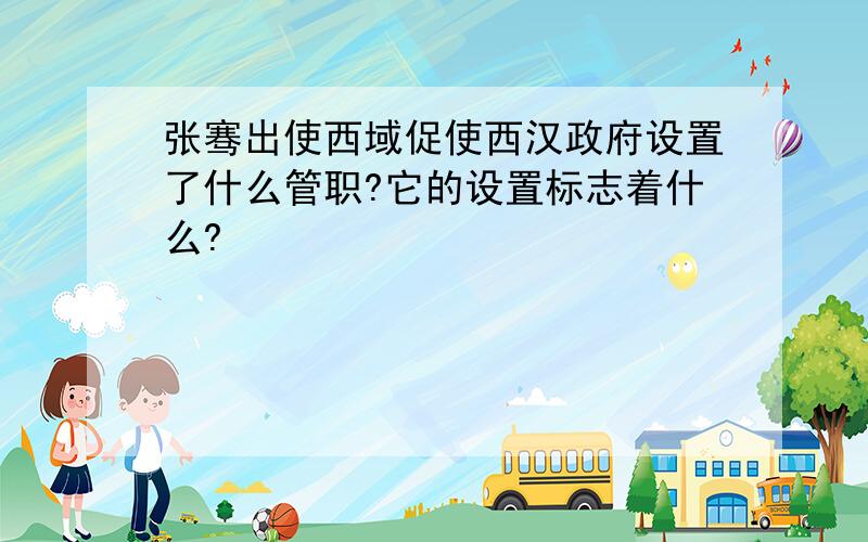 张骞出使西域促使西汉政府设置了什么管职?它的设置标志着什么?