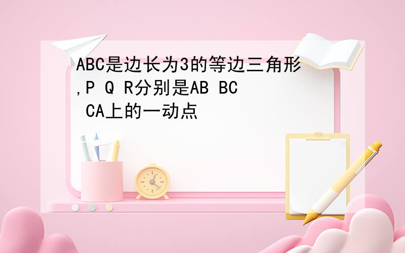 ABC是边长为3的等边三角形,P Q R分别是AB BC CA上的一动点