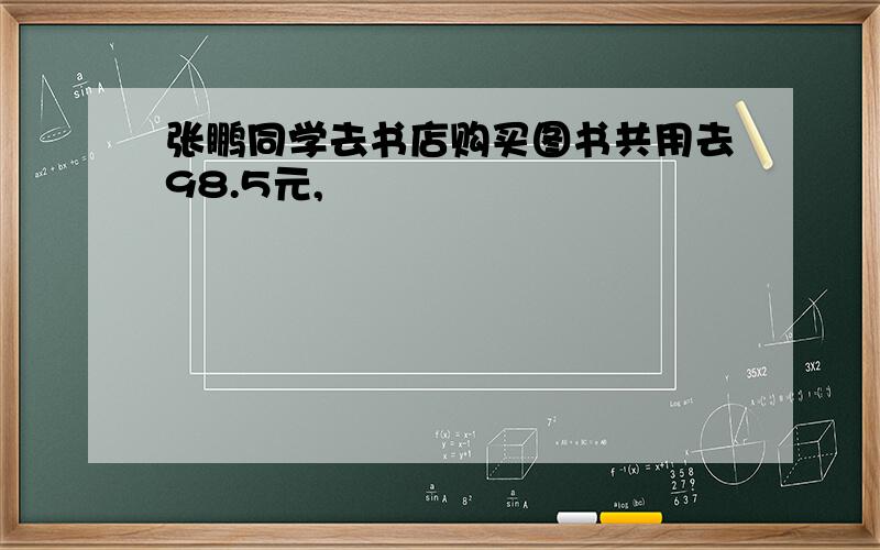 张鹏同学去书店购买图书共用去98.5元,