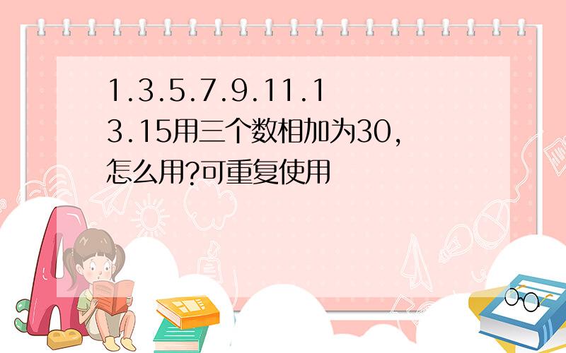 1.3.5.7.9.11.13.15用三个数相加为30,怎么用?可重复使用