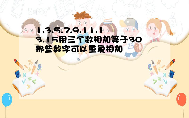 1.3.5.7.9.11.13.15用三个数相加等于30那些数字可以重复相加