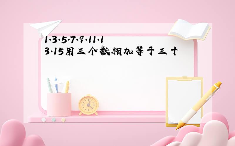 1.3.5.7.9.11.13.15用三个数相加等于三十