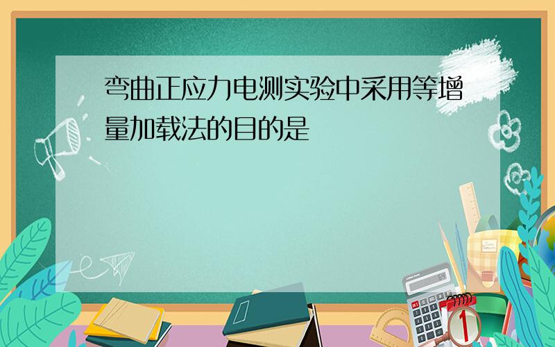 弯曲正应力电测实验中采用等增量加载法的目的是