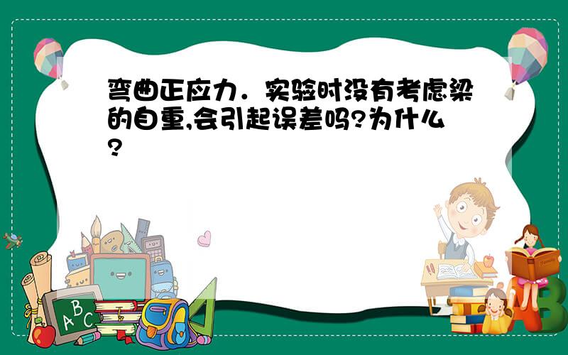 弯曲正应力．实验时没有考虑梁的自重,会引起误差吗?为什么?