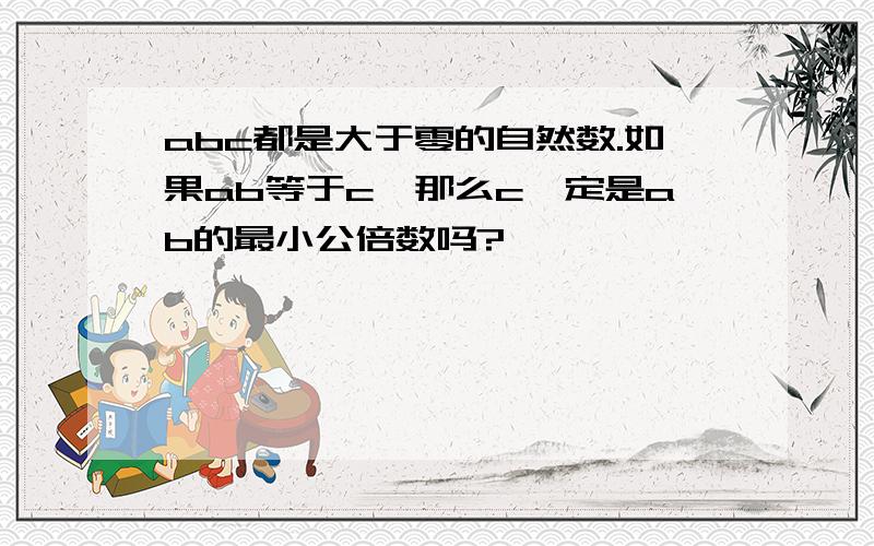 abc都是大于零的自然数.如果ab等于c,那么c一定是ab的最小公倍数吗?