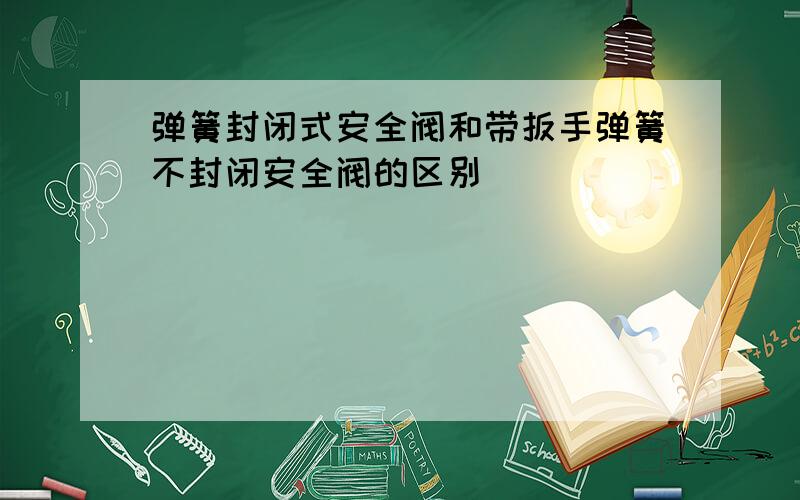 弹簧封闭式安全阀和带扳手弹簧不封闭安全阀的区别