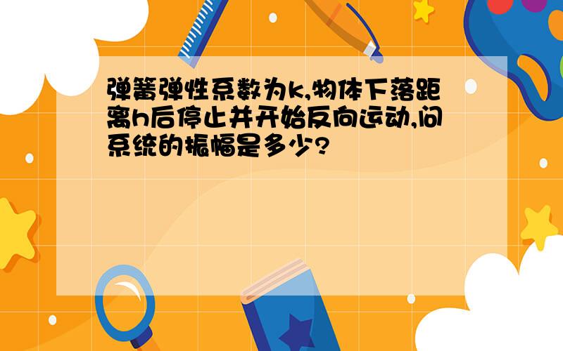 弹簧弹性系数为k,物体下落距离h后停止并开始反向运动,问系统的振幅是多少?