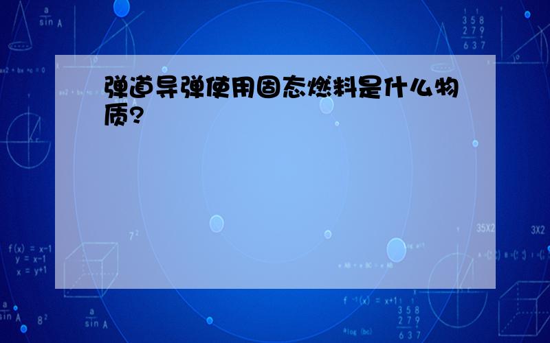 弹道导弹使用固态燃料是什么物质?