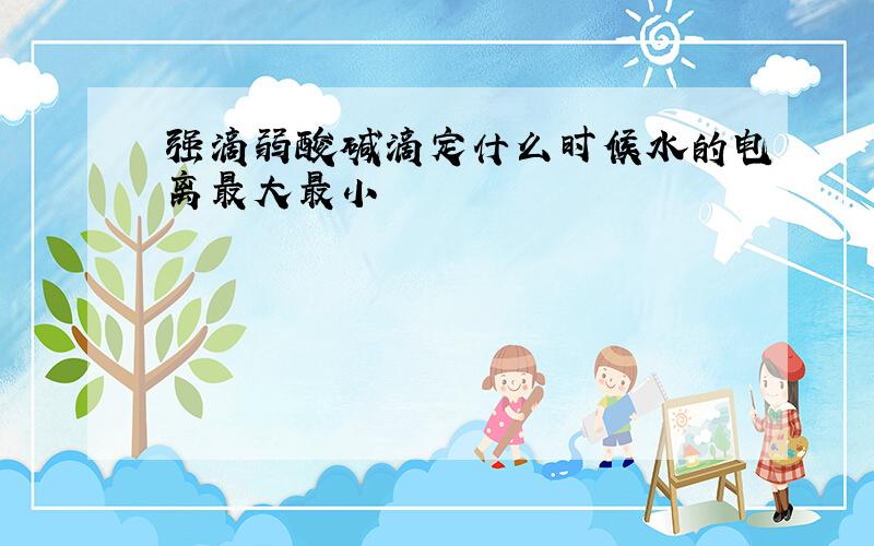 强滴弱酸碱滴定什么时候水的电离最大最小