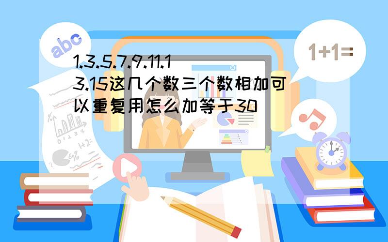 1.3.5.7.9.11.13.15这几个数三个数相加可以重复用怎么加等于30