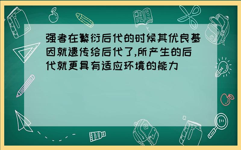 强者在繁衍后代的时候其优良基因就遗传给后代了,所产生的后代就更具有适应环境的能力