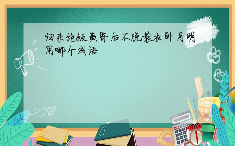 归来饱饭黄昏后不脱蓑衣卧月明用哪个成语