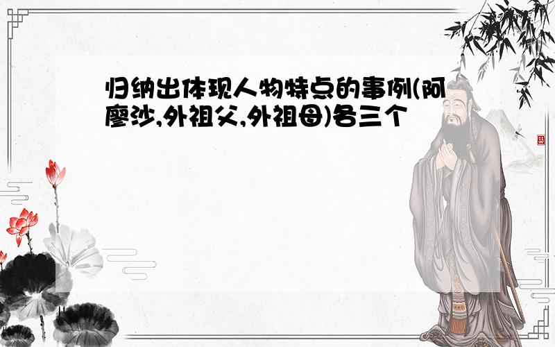 归纳出体现人物特点的事例(阿廖沙,外祖父,外祖母)各三个