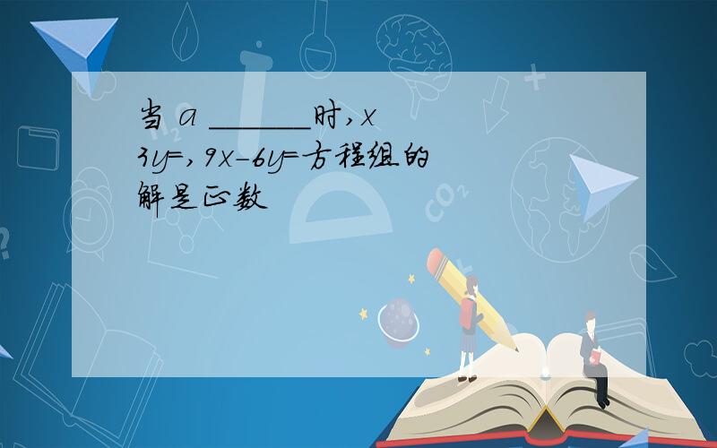 当 a ______时,x 3y=,9x-6y=方程组的解是正数