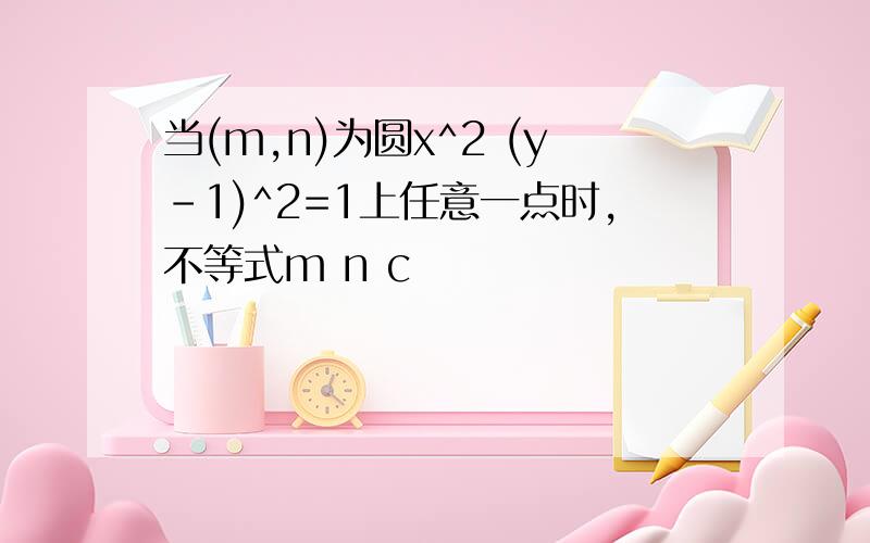 当(m,n)为圆x^2 (y-1)^2=1上任意一点时,不等式m n c