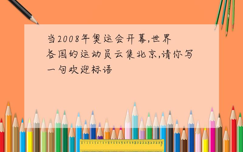 当2008年奥运会开幕,世界各国的运动员云集北京,请你写一句欢迎标语