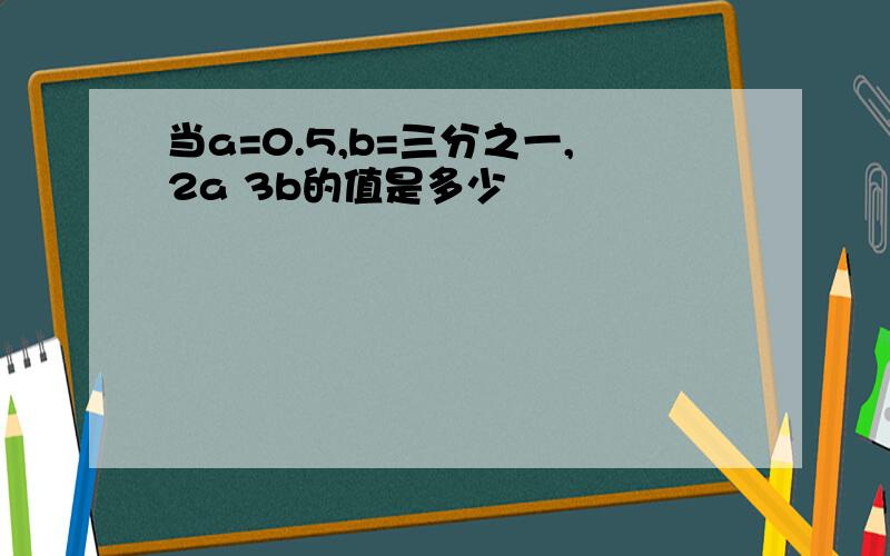 当a=0.5,b=三分之一,2a 3b的值是多少