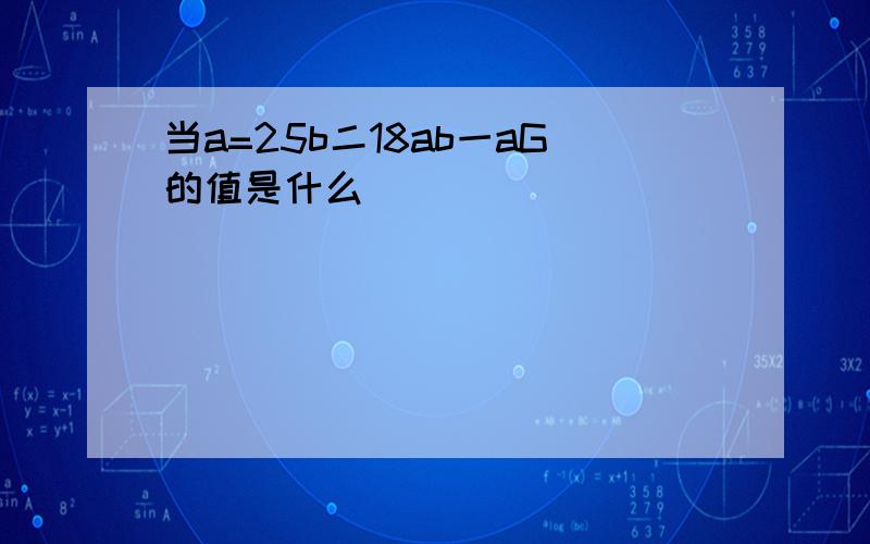 当a=25b二18ab一aG的值是什么