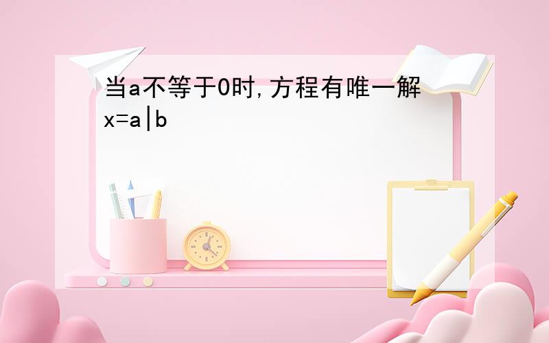 当a不等于0时,方程有唯一解x=a|b