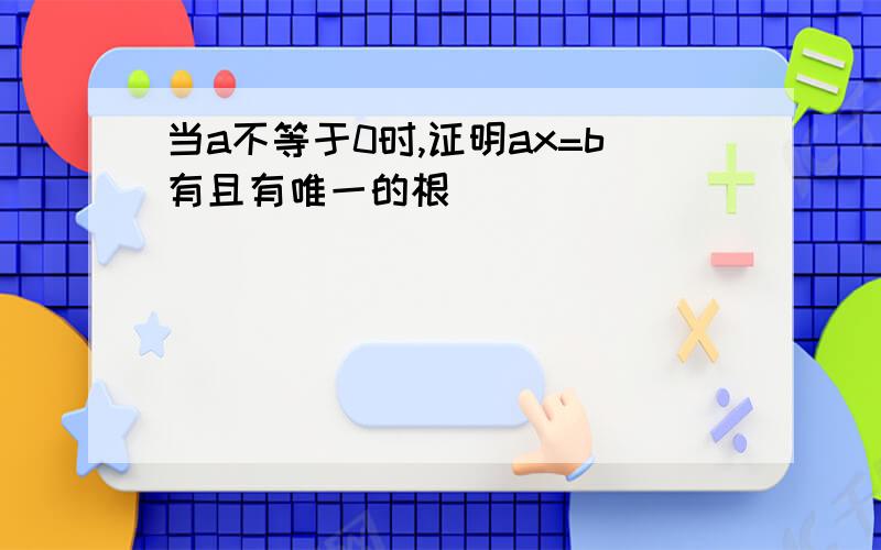 当a不等于0时,证明ax=b有且有唯一的根