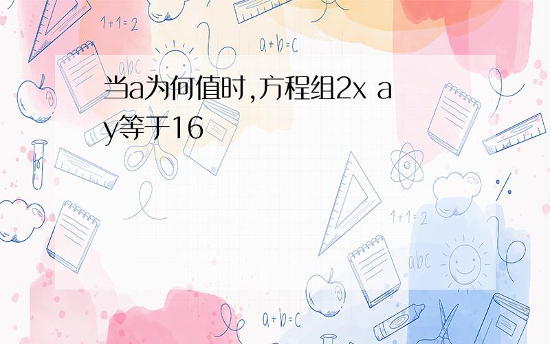 当a为何值时,方程组2x ay等于16