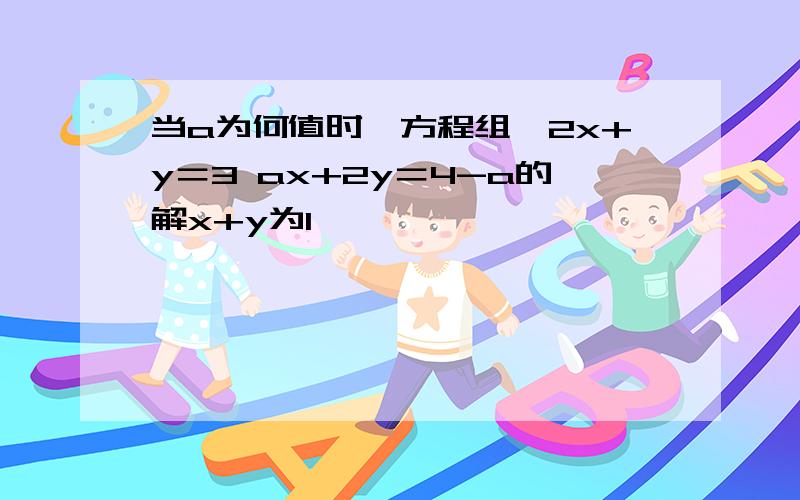 当a为何值时,方程组{2x+y＝3 ax+2y＝4-a的解x+y为1