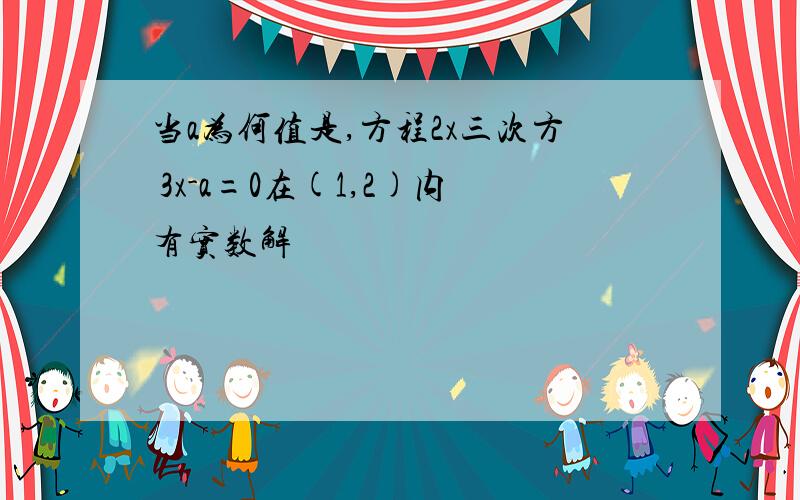 当a为何值是,方程2x三次方 3x-a=0在(1,2)内有实数解