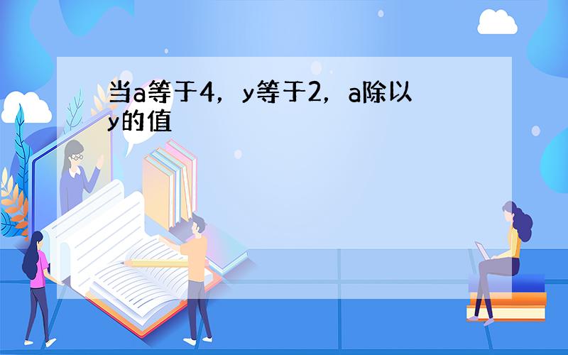 当a等于4，y等于2，a除以y的值