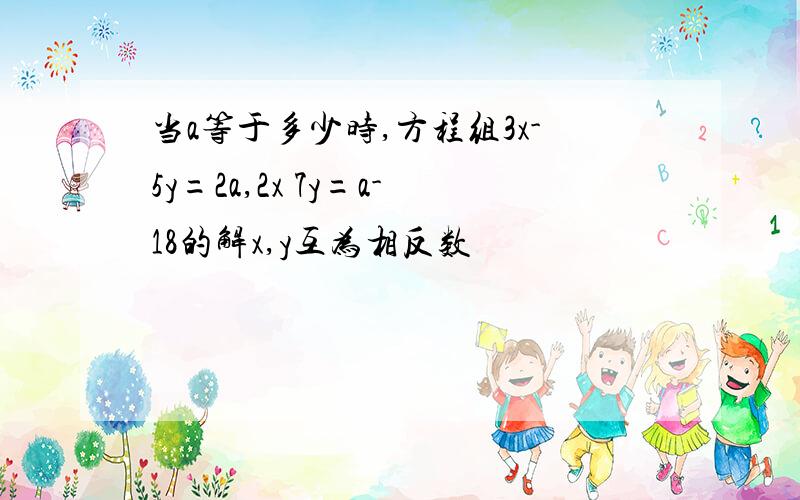 当a等于多少时,方程组3x-5y=2a,2x 7y=a-18的解x,y互为相反数