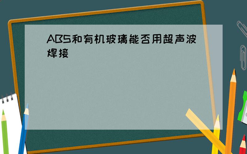 ABS和有机玻璃能否用超声波焊接