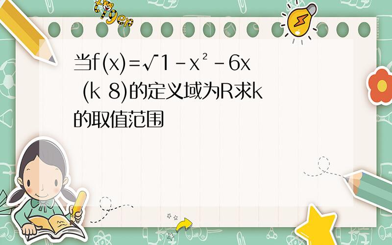 当f(x)=√1-x²-6x (k 8)的定义域为R求k的取值范围