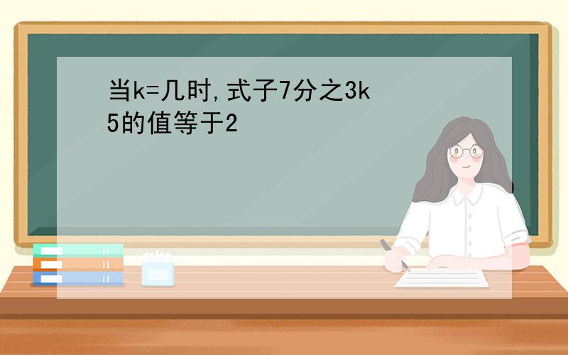 当k=几时,式子7分之3k 5的值等于2