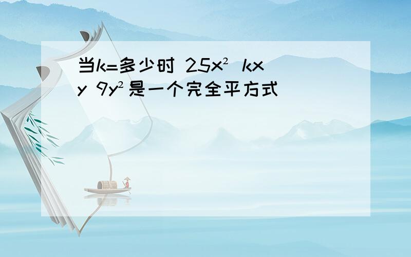 当k=多少时 25x² kxy 9y²是一个完全平方式